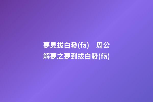 夢見拔白發(fā)　周公解夢之夢到拔白發(fā)